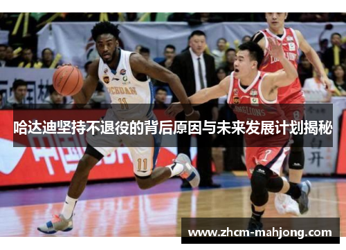 哈达迪坚持不退役的背后原因与未来发展计划揭秘