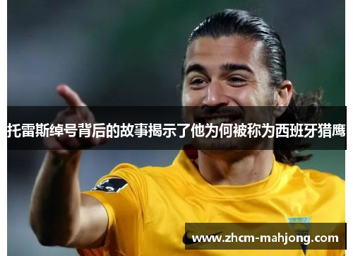 托雷斯绰号背后的故事揭示了他为何被称为西班牙猎鹰