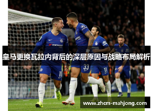 皇马更换瓦拉内背后的深层原因与战略布局解析 皇马更换瓦拉内背后的深层原因与战略布局解析