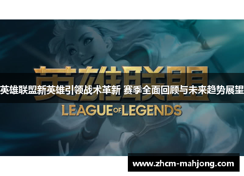 英雄联盟新英雄引领战术革新 赛季全面回顾与未来趋势展望