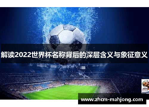 解读2022世界杯名称背后的深层含义与象征意义