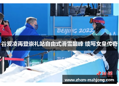 谷爱凌再登崇礼站自由式滑雪巅峰 续写女皇传奇