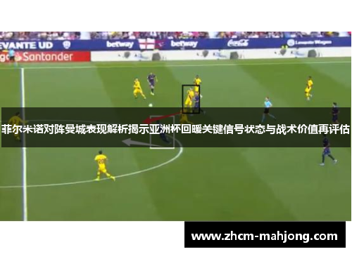 菲尔米诺对阵曼城表现解析揭示亚洲杯回暖关键信号状态与战术价值再评估