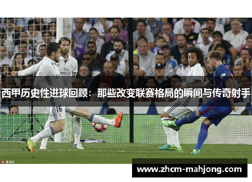 西甲历史性进球回顾:那些改变联赛格局的瞬间与传奇射手 西甲历史性进球回顾:那些改变联赛格局的瞬间与传奇射手