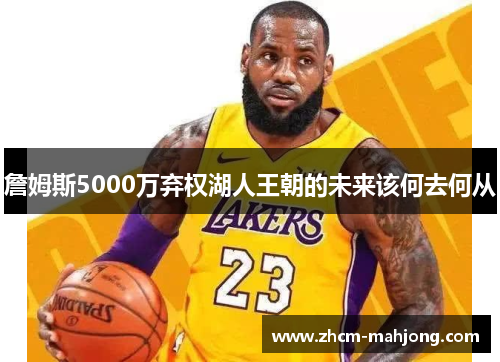 詹姆斯5000万弃权湖人王朝的未来该何去何从 詹姆斯5000万弃权湖人王朝的未来该何去何从