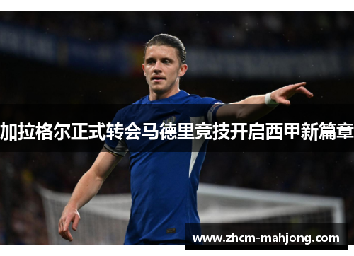 加拉格尔正式转会马德里竞技开启西甲新篇章 加拉格尔正式转会马德里竞技开启西甲新篇章