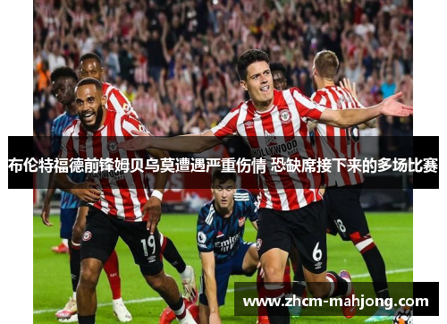 布伦特福德前锋姆贝乌莫遭遇严重伤情 恐缺席接下来的多场比赛 布伦特福德前锋姆贝乌莫遭遇严重伤情 恐缺席接下来的多场比赛