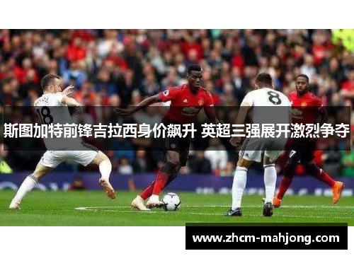 斯图加特前锋吉拉西身价飙升 英超三强展开激烈争夺 斯图加特前锋吉拉西身价飙升 英超三强展开激烈争夺