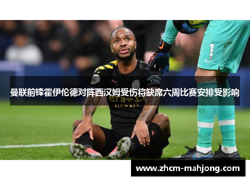 曼联前锋霍伊伦德对阵西汉姆受伤将缺席六周比赛安排受影响 曼联前锋霍伊伦德对阵西汉姆受伤将缺席六周比赛安排受影响