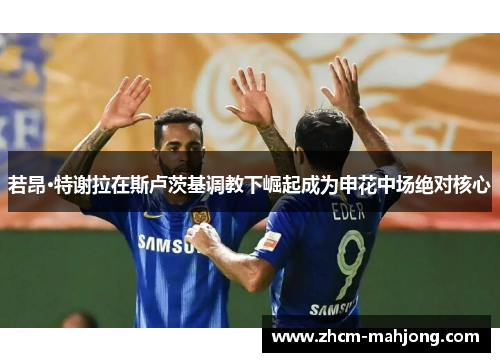 若昂·特谢拉在斯卢茨基调教下崛起成为申花中场绝对核心 若昂·特谢拉在斯卢茨基调教下崛起成为申花中场绝对核心