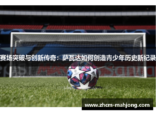 赛场突破与创新传奇：萨瓦达如何创造青少年历史新纪录