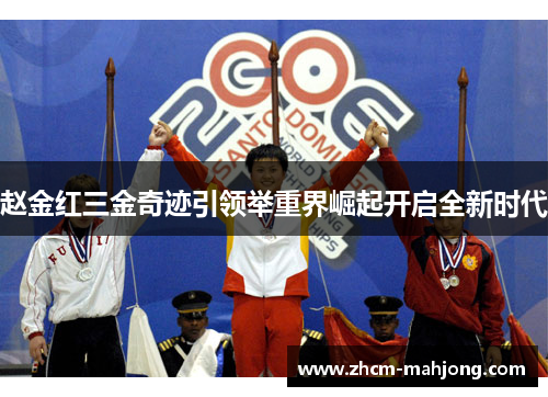赵金红三金奇迹引领举重界崛起开启全新时代
