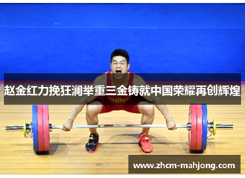 赵金红力挽狂澜举重三金铸就中国荣耀再创辉煌
