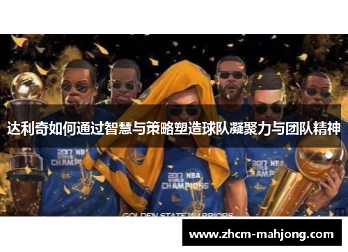 达利奇如何通过智慧与策略塑造球队凝聚力与团队精神
