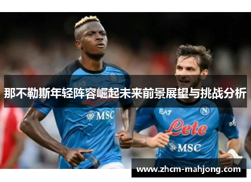 那不勒斯年轻阵容崛起未来前景展望与挑战分析