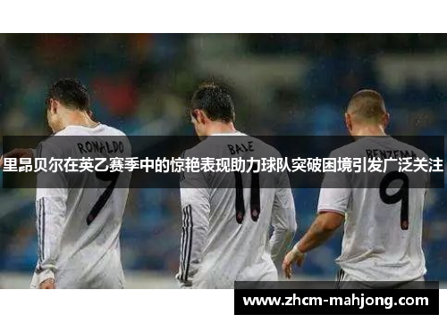 里昂贝尔在英乙赛季中的惊艳表现助力球队突破困境引发广泛关注 里昂贝尔在英乙赛季中的惊艳表现助力球队突破困境引发广泛关注