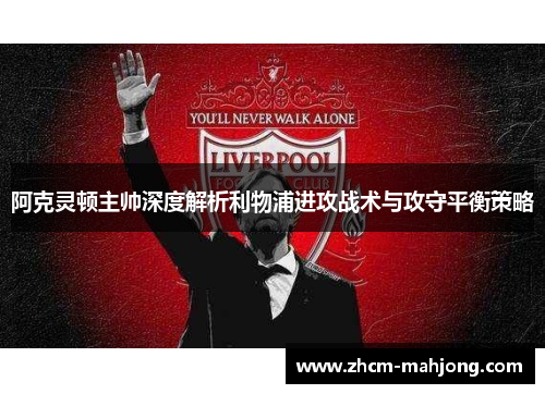 阿克灵顿主帅深度解析利物浦进攻战术与攻守平衡策略 阿克灵顿主帅深度解析利物浦进攻战术与攻守平衡策略