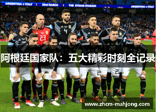 阿根廷国家队:五大精彩时刻全记录 阿根廷国家队:五大精彩时刻全记录