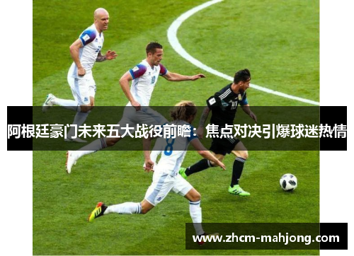阿根廷豪门未来五大战役前瞻:焦点对决引爆球迷热情 阿根廷豪门未来五大战役前瞻:焦点对决引爆球迷热情
