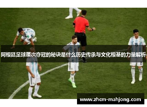 阿根廷足球屡次夺冠的秘诀是什么历史传承与文化根基的力量解析 阿根廷足球屡次夺冠的秘诀是什么历史传承与文化根基的力量解析