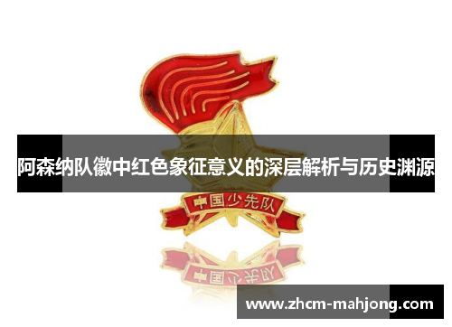 阿森纳队徽中红色象征意义的深层解析与历史渊源 阿森纳队徽中红色象征意义的深层解析与历史渊源