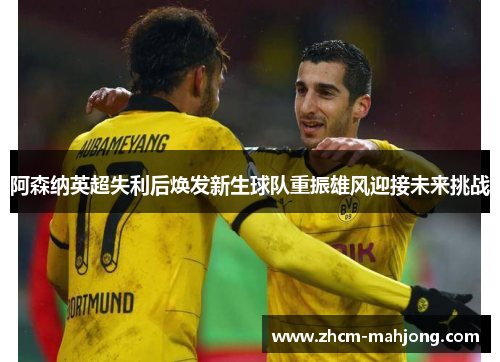 阿森纳英超失利后焕发新生球队重振雄风迎接未来挑战 阿森纳英超失利后焕发新生球队重振雄风迎接未来挑战
