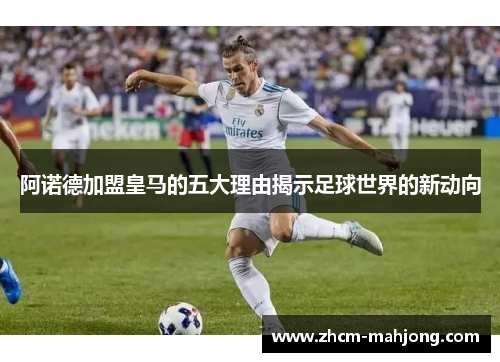 阿诺德加盟皇马的五大理由揭示足球世界的新动向 阿诺德加盟皇马的五大理由揭示足球世界的新动向