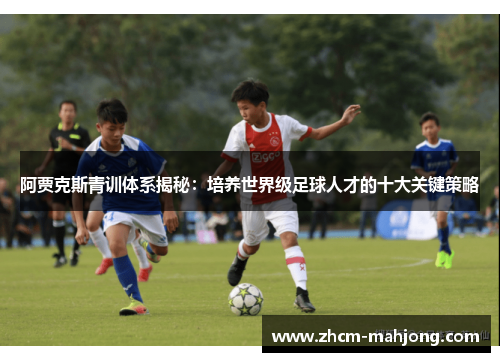 阿贾克斯青训体系揭秘:培养世界级足球人才的十大关键策略 阿贾克斯青训体系揭秘:培养世界级足球人才的十大关键策略