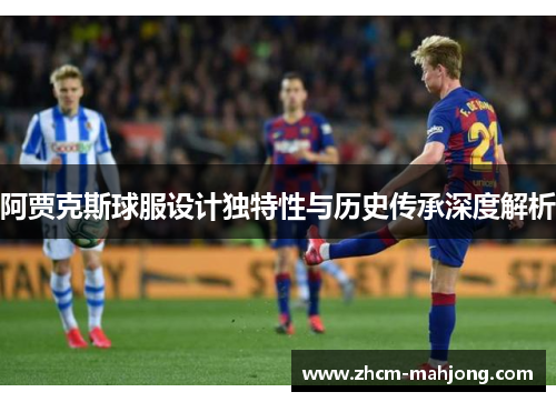 阿贾克斯球服设计独特性与历史传承深度解析 阿贾克斯球服设计独特性与历史传承深度解析