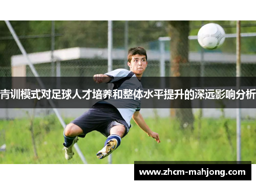 青训模式对足球人才培养和整体水平提升的深远影响分析 青训模式对足球人才培养和整体水平提升的深远影响分析