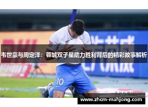 韦世豪与周定洋:蓉城双子星助力胜利背后的精彩故事解析 韦世豪与周定洋:蓉城双子星助力胜利背后的精彩故事解析