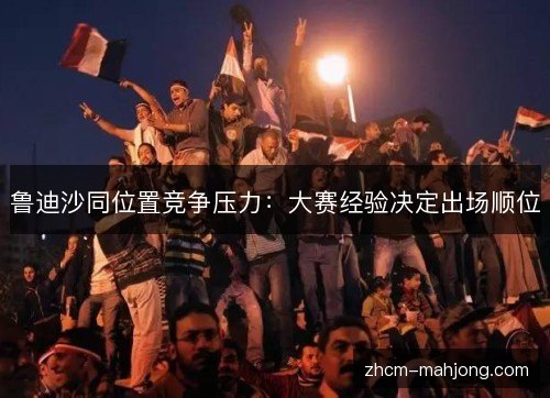 鲁迪沙同位置竞争压力：大赛经验决定出场顺位