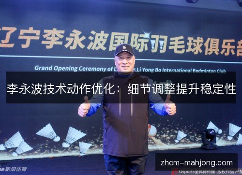 李永波技术动作优化:细节调整提升稳定性 李永波技术动作优化:细节调整提升稳定性