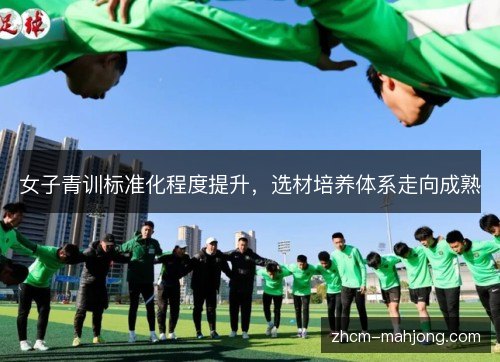 女子青训标准化程度提升,选材培养体系走向成熟 女子青训标准化程度提升,选材培养体系走向成熟