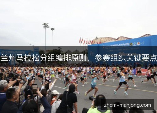 兰州马拉松分组编排原则,参赛组织关键要点 兰州马拉松分组编排原则,参赛组织关键要点