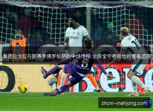 曼德拉戈拉与新赛季佛罗伦萨的中场传控 全攻全守考验他的覆盖范围 曼德拉戈拉与新赛季佛罗伦萨的中场传控 全攻全守考验他的覆盖范围