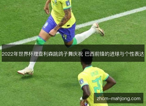 2022年世界杯理查利森跳鸽子舞庆祝 巴西前锋的进球与个性表达